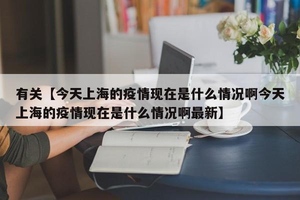有关【今天上海的疫情现在是什么情况啊今天上海的疫情现在是什么情况啊最新】