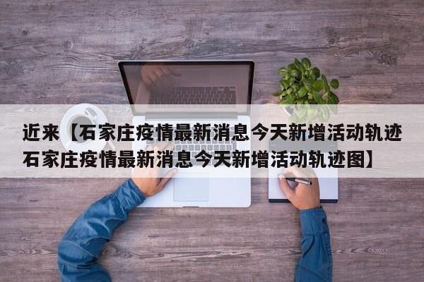 近来【石家庄疫情最新消息今天新增活动轨迹石家庄疫情最新消息今天新增活动轨迹图】