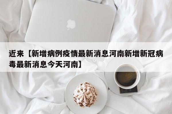 近来【新增病例疫情最新消息河南新增新冠病毒最新消息今天河南】