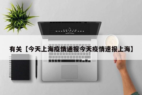 有关【今天上海疫情通报今天疫情速报上海】