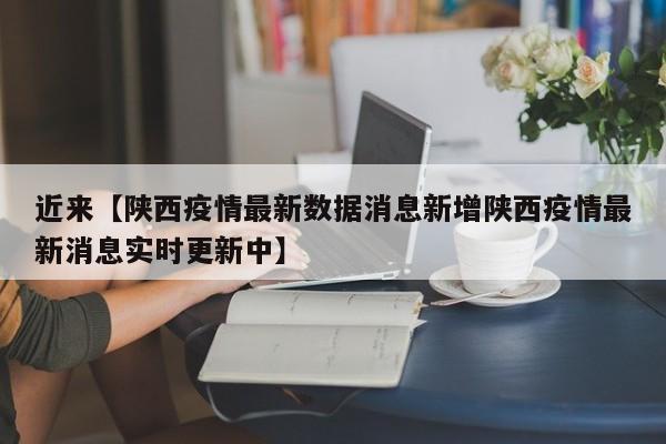 近来【陕西疫情最新数据消息新增陕西疫情最新消息实时更新中】
