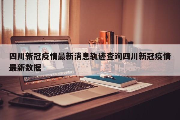 四川新冠疫情最新消息轨迹查询四川新冠疫情最新数据