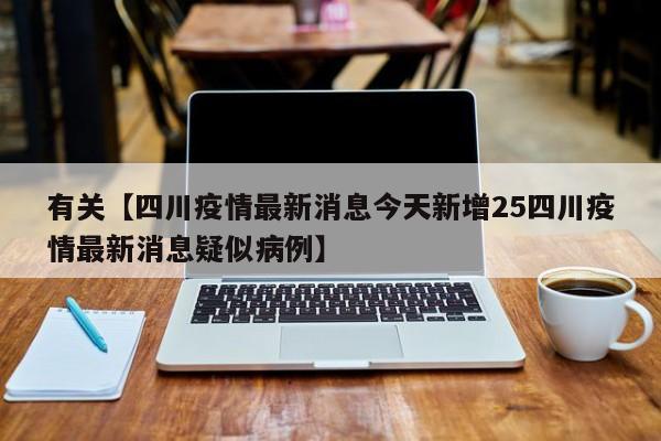 有关【四川疫情最新消息今天新增25四川疫情最新消息疑似病例】