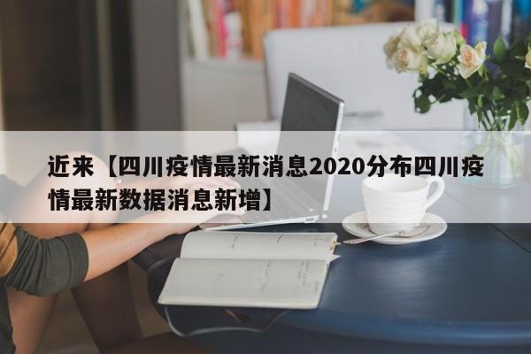 近来【四川疫情最新消息2020分布四川疫情最新数据消息新增】