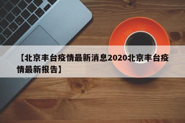 【北京丰台疫情最新消息2020北京丰台疫情最新报告】