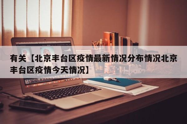 有关【北京丰台区疫情最新情况分布情况北京丰台区疫情今天情况】