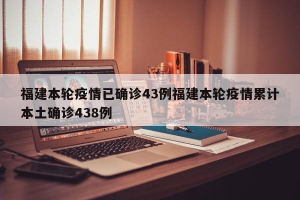 福建本轮疫情已确诊43例福建本轮疫情累计本土确诊438例
