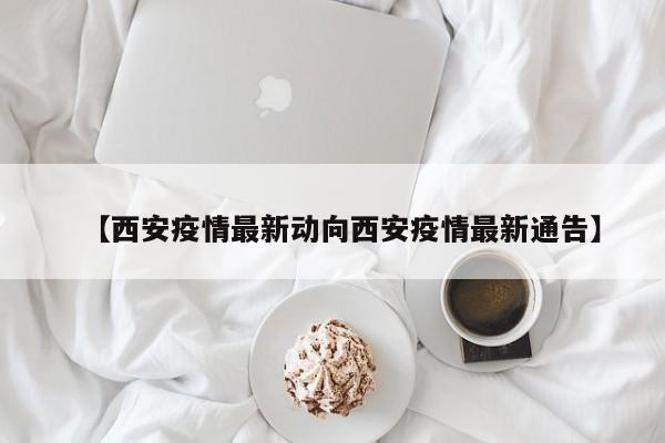 【西安疫情最新动向西安疫情最新通告】