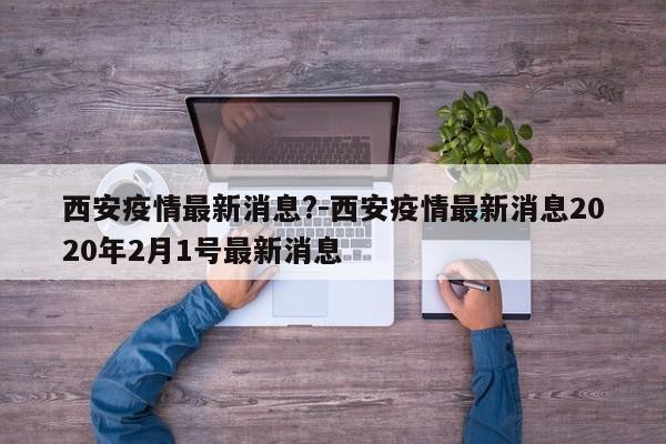 西安疫情最新消息?-西安疫情最新消息2020年2月1号最新消息