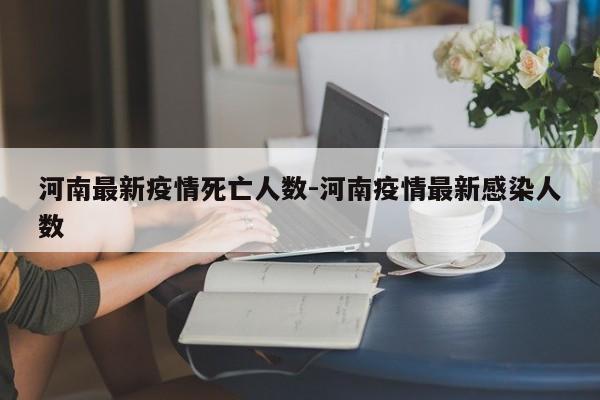 河南最新疫情死亡人数-河南疫情最新感染人数
