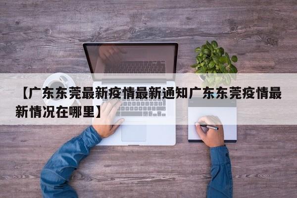 【广东东莞最新疫情最新通知广东东莞疫情最新情况在哪里】