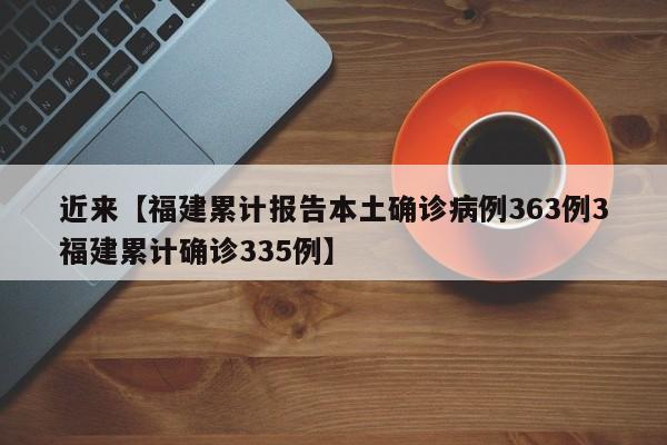 近来【福建累计报告本土确诊病例363例3福建累计确诊335例】