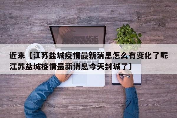 近来【江苏盐城疫情最新消息怎么有变化了呢江苏盐城疫情最新消息今天封城了】
