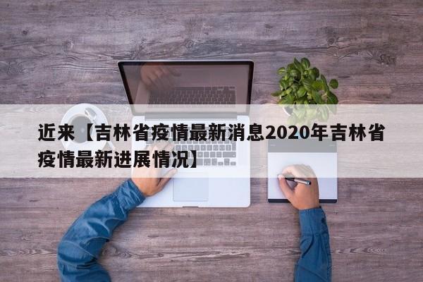 近来【吉林省疫情最新消息2020年吉林省疫情最新进展情况】