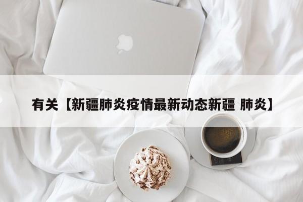 有关【新疆肺炎疫情最新动态新疆 肺炎】