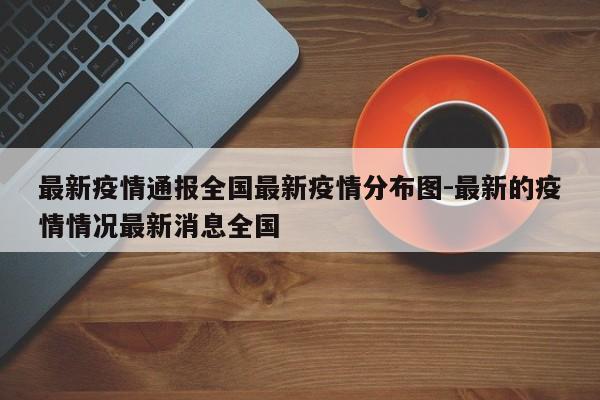 最新疫情通报全国最新疫情分布图-最新的疫情情况最新消息全国