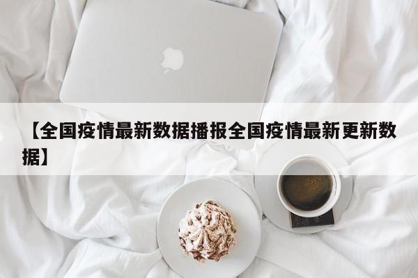 【全国疫情最新数据播报全国疫情最新更新数据】