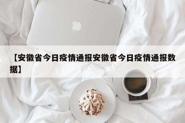 【安徽省今日疫情通报安徽省今日疫情通报数据】