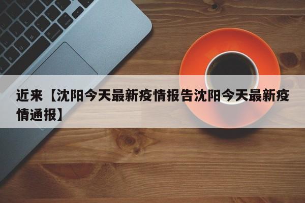 近来【沈阳今天最新疫情报告沈阳今天最新疫情通报】