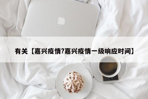 有关【嘉兴疫情?嘉兴疫情一级响应时间】