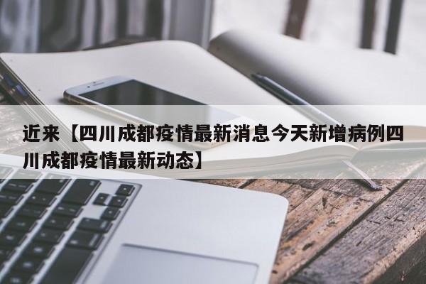 近来【四川成都疫情最新消息今天新增病例四川成都疫情最新动态】