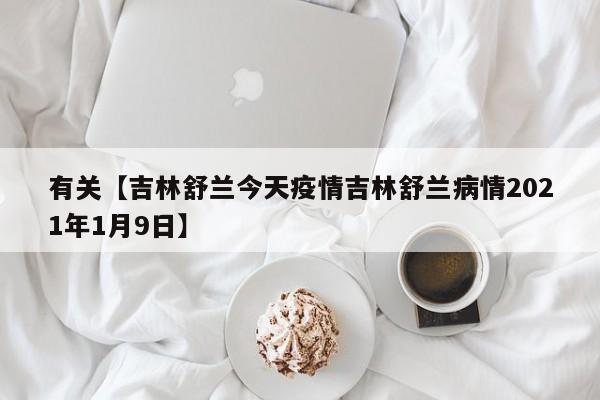 有关【吉林舒兰今天疫情吉林舒兰病情2021年1月9日】
