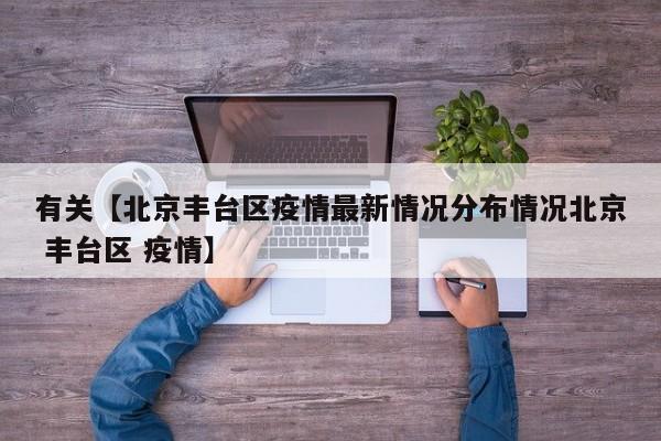 有关【北京丰台区疫情最新情况分布情况北京 丰台区 疫情】