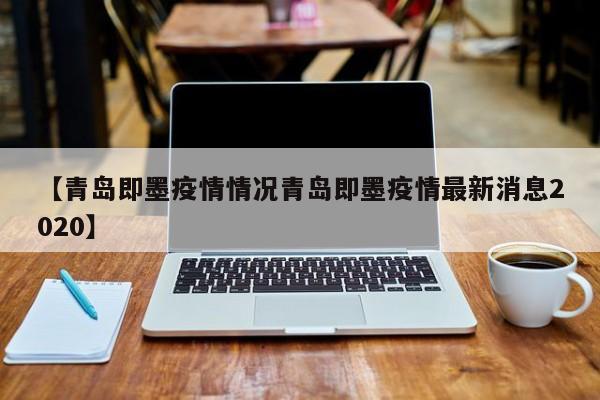 【青岛即墨疫情情况青岛即墨疫情最新消息2020】