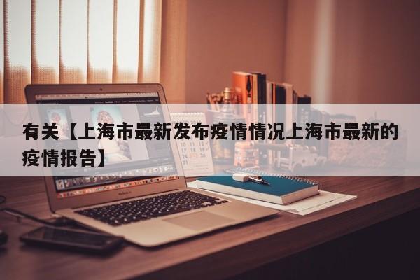有关【上海市最新发布疫情情况上海市最新的疫情报告】