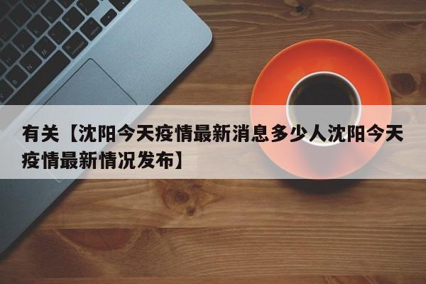 有关【沈阳今天疫情最新消息多少人沈阳今天疫情最新情况发布】