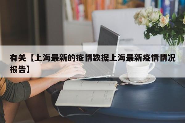有关【上海最新的疫情数据上海最新疫情情况报告】