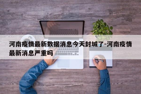 河南疫情最新数据消息今天封城了-河南疫情最新消息严重吗