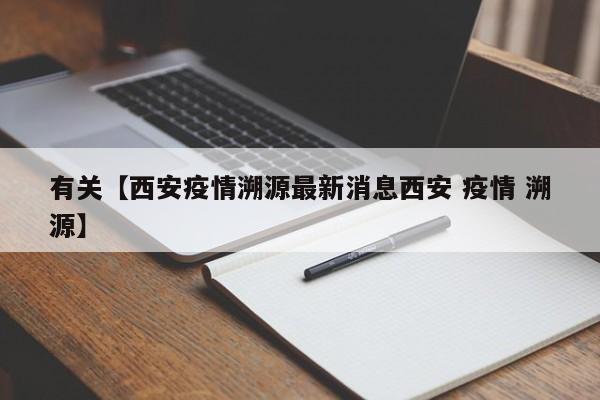 有关【西安疫情溯源最新消息西安 疫情 溯源】