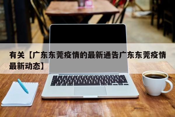 有关【广东东莞疫情的最新通告广东东莞疫情最新动态】