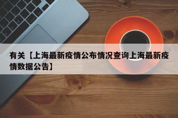 有关【上海最新疫情公布情况查询上海最新疫情数据公告】