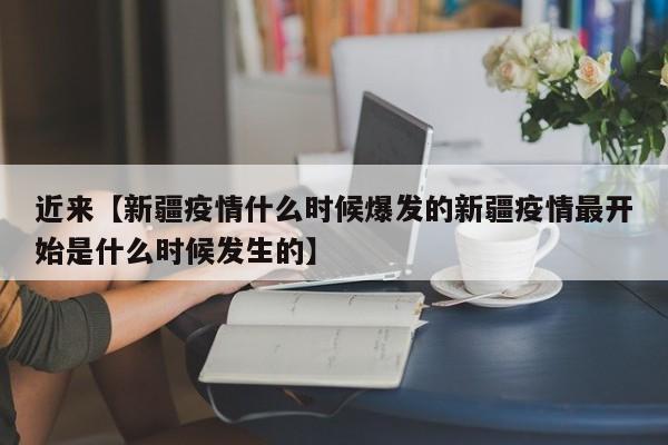 近来【新疆疫情什么时候爆发的新疆疫情最开始是什么时候发生的】