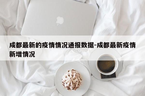 成都最新的疫情情况通报数据-成都最新疫情新增情况