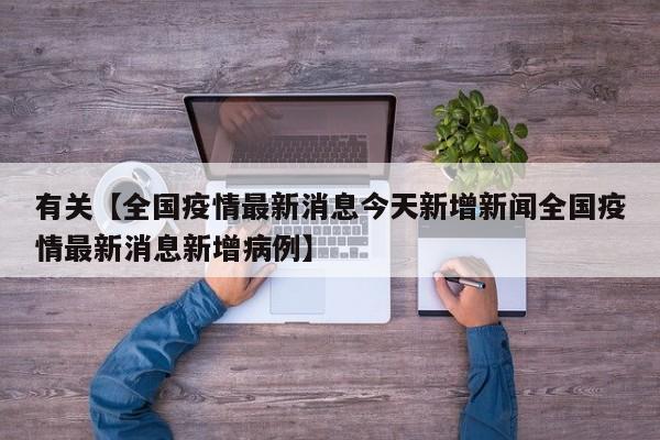 有关【全国疫情最新消息今天新增新闻全国疫情最新消息新增病例】