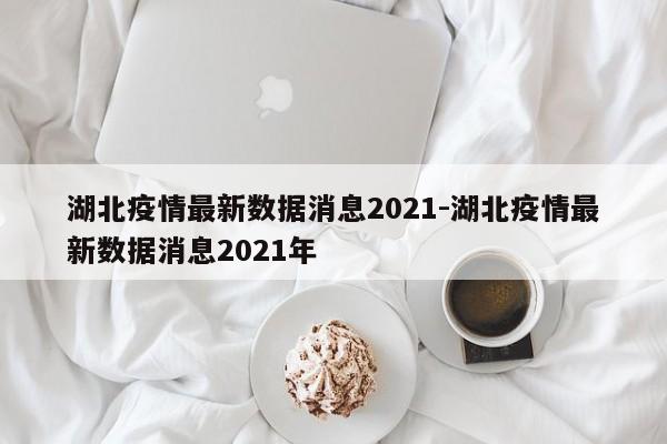 湖北疫情最新数据消息2021-湖北疫情最新数据消息2021年