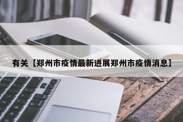 有关【郑州市疫情最新进展郑州市疫情消息】