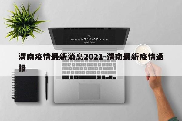 渭南疫情最新消息2021-渭南最新疫情通报