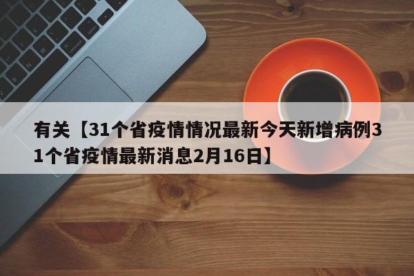 有关【31个省疫情情况最新今天新增病例31个省疫情最新消息2月16日】