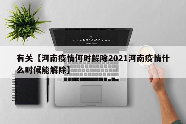 有关【河南疫情何时解除2021河南疫情什么时候能解除】