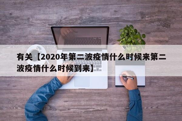 有关【2020年第二波疫情什么时候来第二波疫情什么时候到来】
