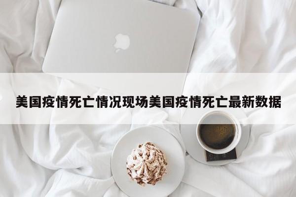 美国疫情死亡情况现场美国疫情死亡最新数据