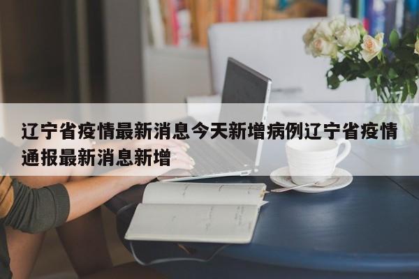 辽宁省疫情最新消息今天新增病例辽宁省疫情通报最新消息新增