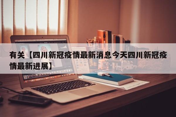 有关【四川新冠疫情最新消息今天四川新冠疫情最新进展】